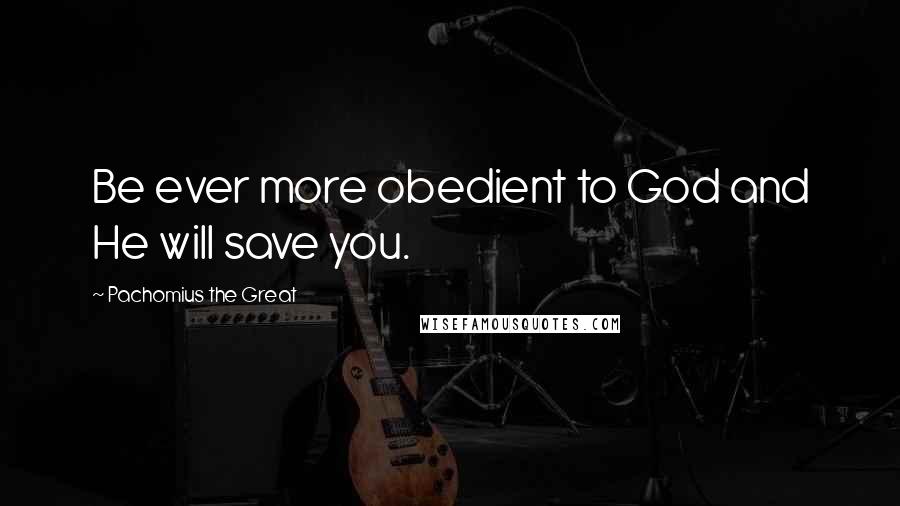 Pachomius The Great Quotes: Be ever more obedient to God and He will save you.