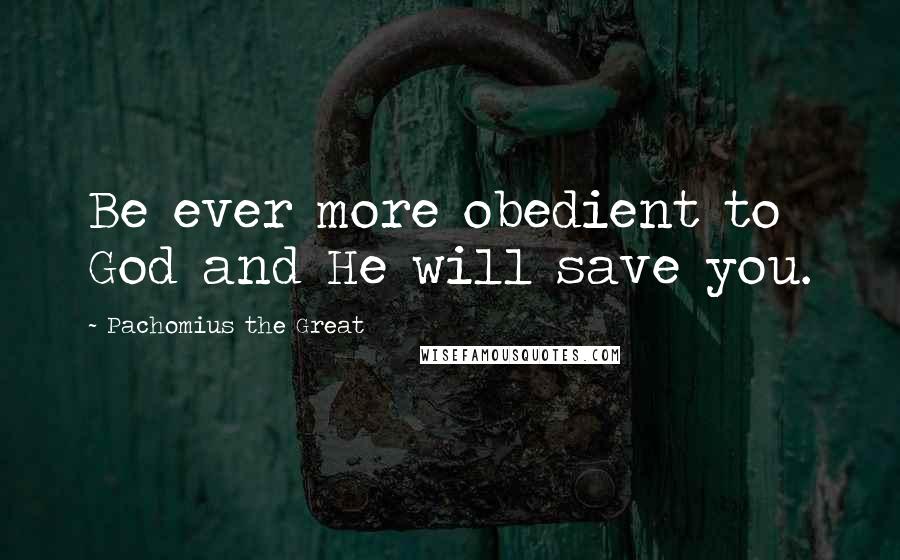 Pachomius The Great Quotes: Be ever more obedient to God and He will save you.