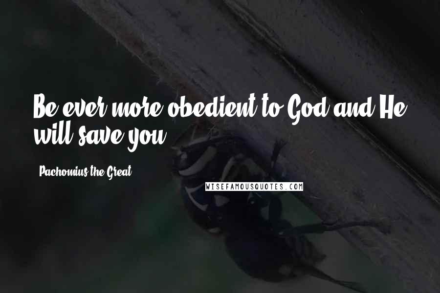 Pachomius The Great Quotes: Be ever more obedient to God and He will save you.