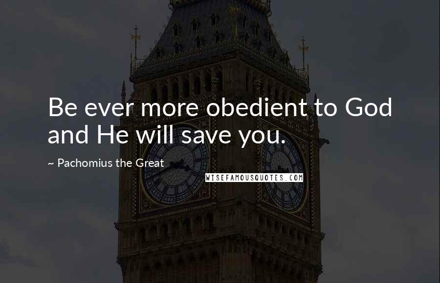 Pachomius The Great Quotes: Be ever more obedient to God and He will save you.