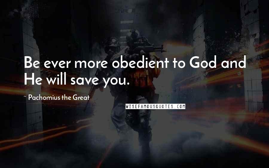 Pachomius The Great Quotes: Be ever more obedient to God and He will save you.