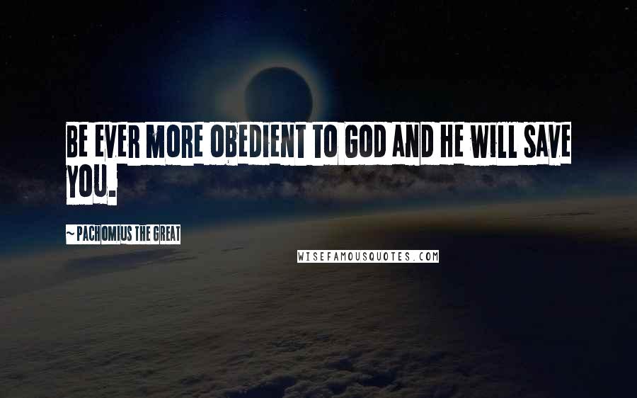 Pachomius The Great Quotes: Be ever more obedient to God and He will save you.