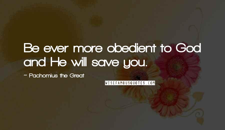 Pachomius The Great Quotes: Be ever more obedient to God and He will save you.