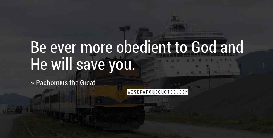 Pachomius The Great Quotes: Be ever more obedient to God and He will save you.