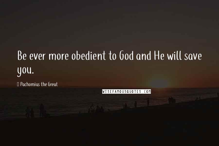 Pachomius The Great Quotes: Be ever more obedient to God and He will save you.