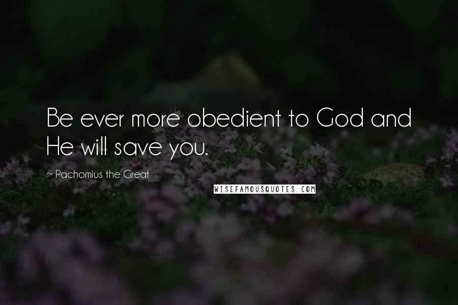 Pachomius The Great Quotes: Be ever more obedient to God and He will save you.