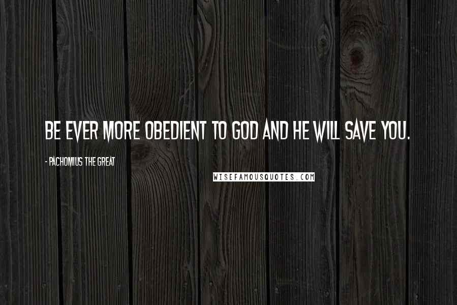 Pachomius The Great Quotes: Be ever more obedient to God and He will save you.