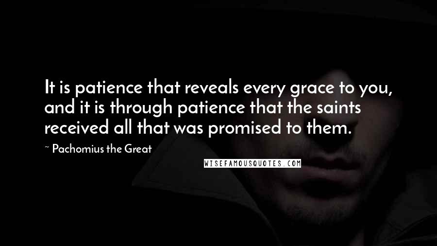 Pachomius The Great Quotes: It is patience that reveals every grace to you, and it is through patience that the saints received all that was promised to them.