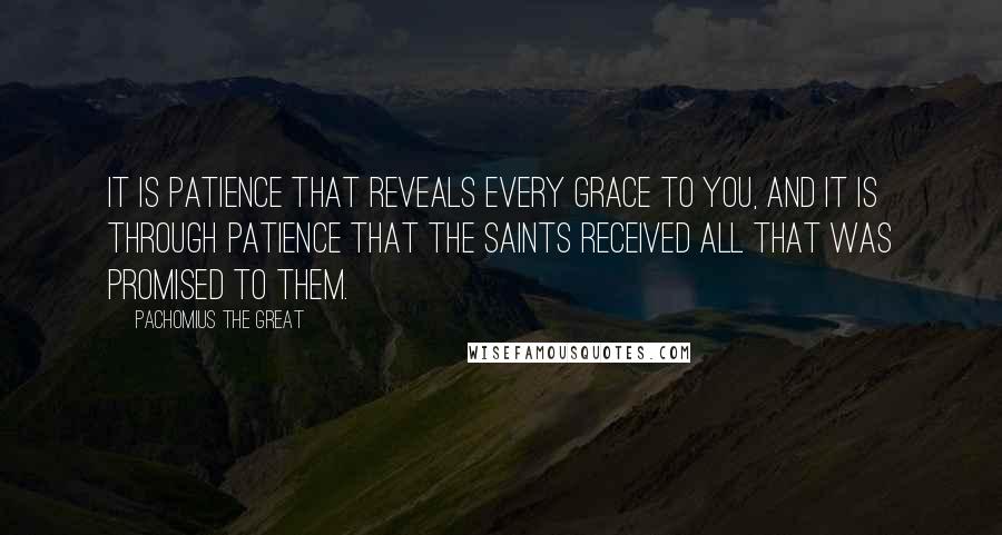 Pachomius The Great Quotes: It is patience that reveals every grace to you, and it is through patience that the saints received all that was promised to them.