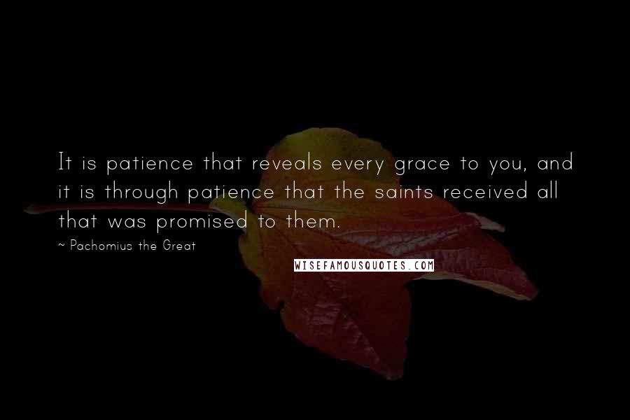 Pachomius The Great Quotes: It is patience that reveals every grace to you, and it is through patience that the saints received all that was promised to them.