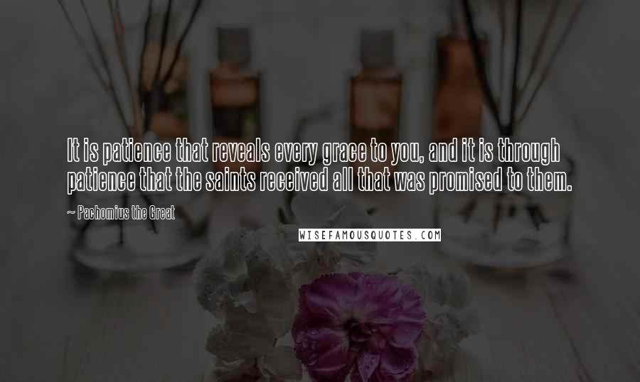 Pachomius The Great Quotes: It is patience that reveals every grace to you, and it is through patience that the saints received all that was promised to them.