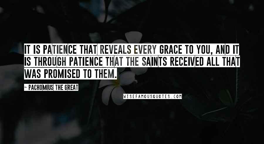 Pachomius The Great Quotes: It is patience that reveals every grace to you, and it is through patience that the saints received all that was promised to them.