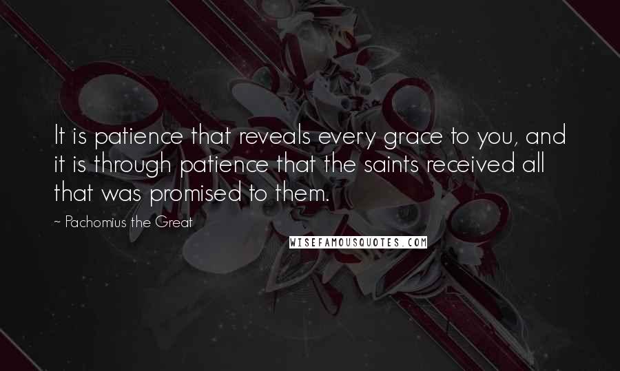 Pachomius The Great Quotes: It is patience that reveals every grace to you, and it is through patience that the saints received all that was promised to them.