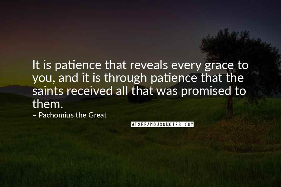 Pachomius The Great Quotes: It is patience that reveals every grace to you, and it is through patience that the saints received all that was promised to them.