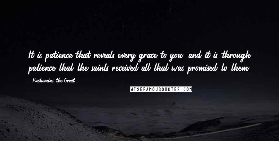 Pachomius The Great Quotes: It is patience that reveals every grace to you, and it is through patience that the saints received all that was promised to them.