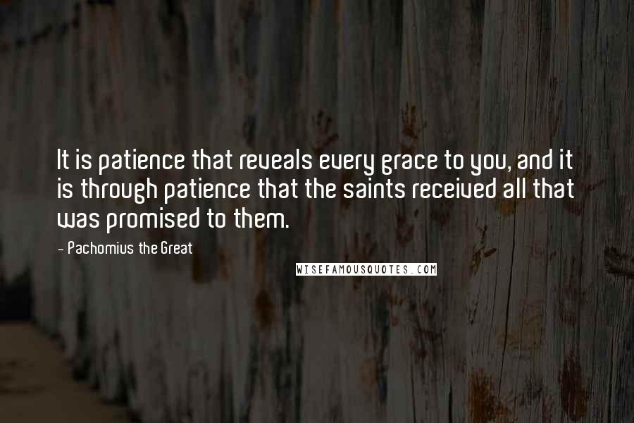 Pachomius The Great Quotes: It is patience that reveals every grace to you, and it is through patience that the saints received all that was promised to them.