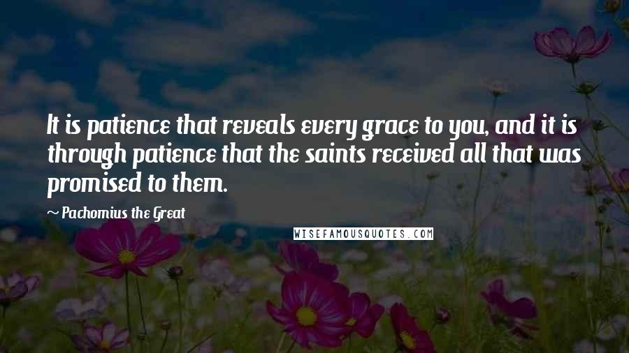 Pachomius The Great Quotes: It is patience that reveals every grace to you, and it is through patience that the saints received all that was promised to them.