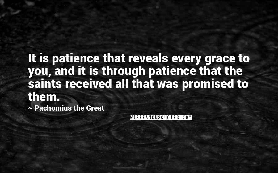 Pachomius The Great Quotes: It is patience that reveals every grace to you, and it is through patience that the saints received all that was promised to them.