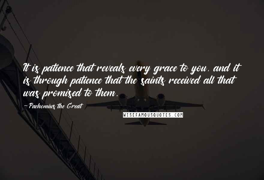 Pachomius The Great Quotes: It is patience that reveals every grace to you, and it is through patience that the saints received all that was promised to them.