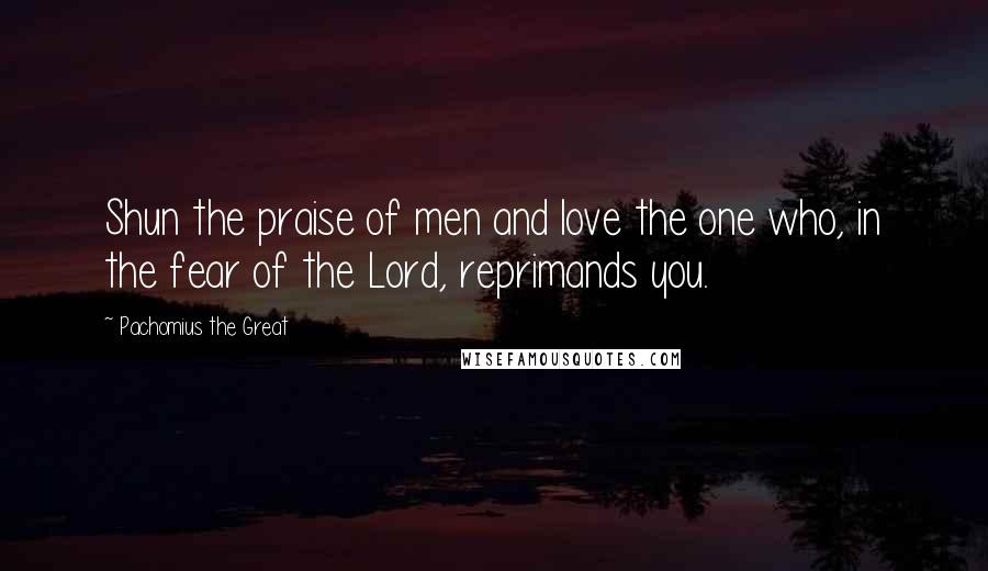 Pachomius The Great Quotes: Shun the praise of men and love the one who, in the fear of the Lord, reprimands you.