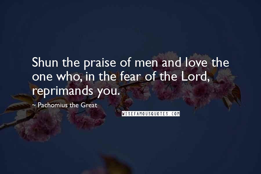 Pachomius The Great Quotes: Shun the praise of men and love the one who, in the fear of the Lord, reprimands you.