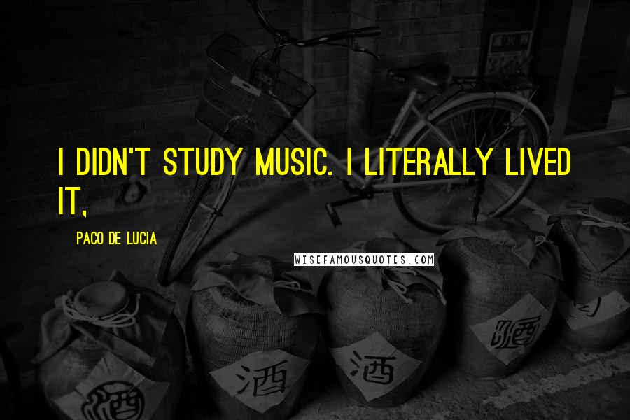 Paco De Lucia Quotes: I didn't study music. I literally lived it,