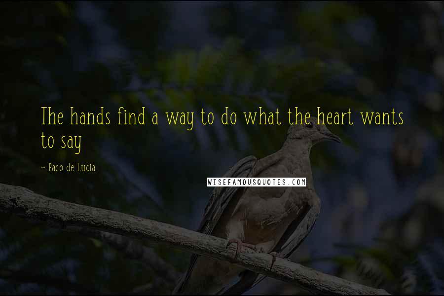 Paco De Lucia Quotes: The hands find a way to do what the heart wants to say