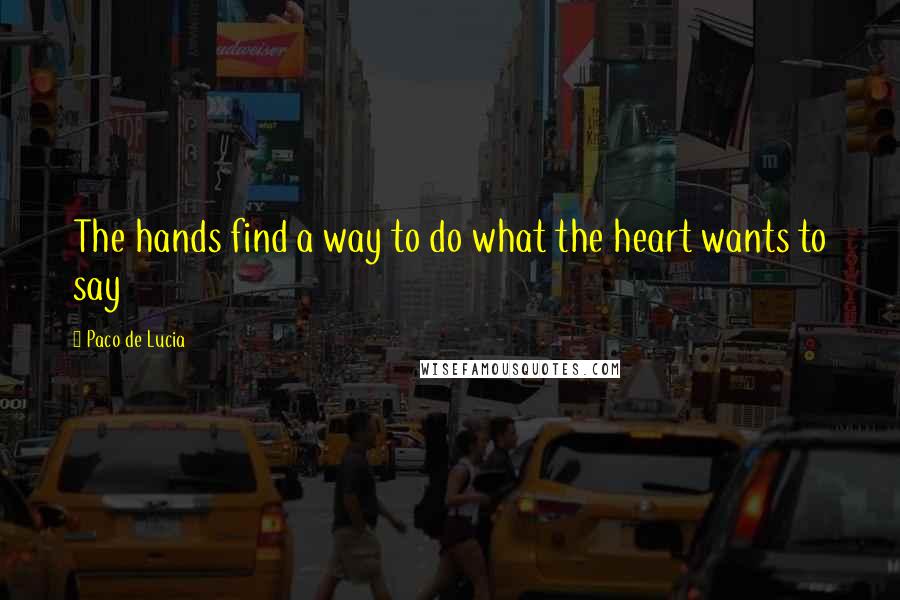 Paco De Lucia Quotes: The hands find a way to do what the heart wants to say