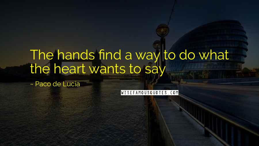 Paco De Lucia Quotes: The hands find a way to do what the heart wants to say