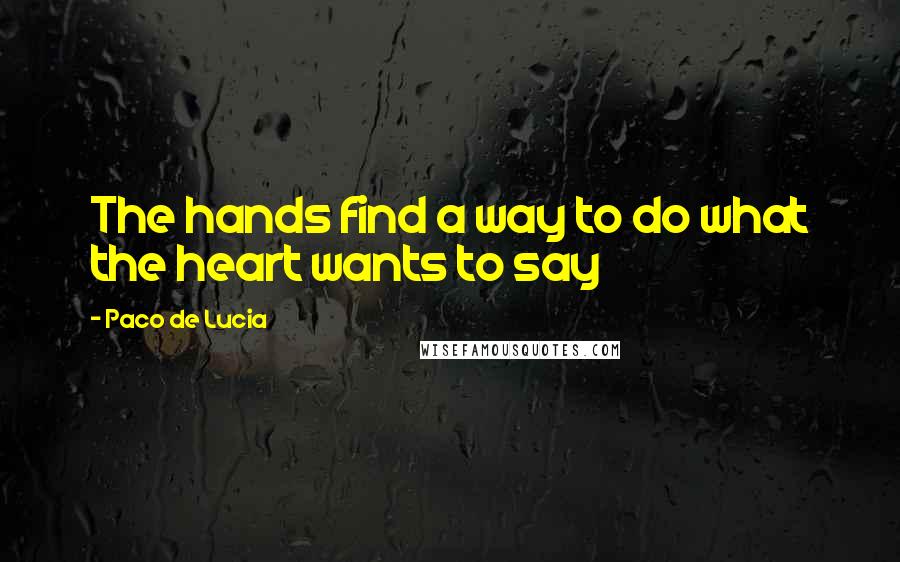 Paco De Lucia Quotes: The hands find a way to do what the heart wants to say