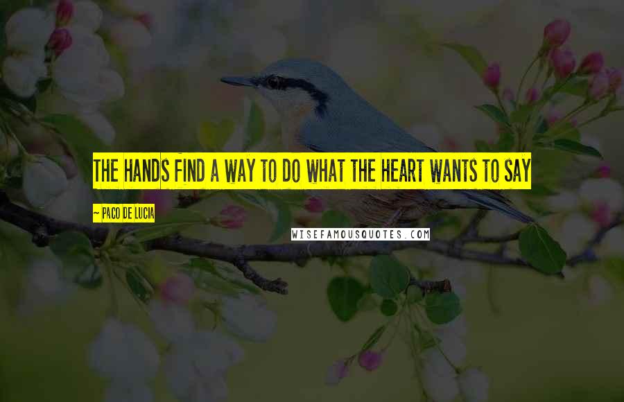 Paco De Lucia Quotes: The hands find a way to do what the heart wants to say