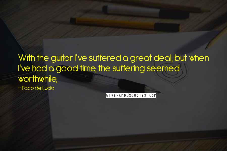 Paco De Lucia Quotes: With the guitar I've suffered a great deal, but when I've had a good time, the suffering seemed worthwhile,