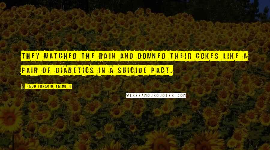 Paco Ignacio Taibo II Quotes: They watched the rain and downed their Cokes like a pair of diabetics in a suicide pact.