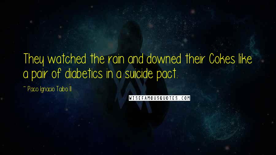 Paco Ignacio Taibo II Quotes: They watched the rain and downed their Cokes like a pair of diabetics in a suicide pact.