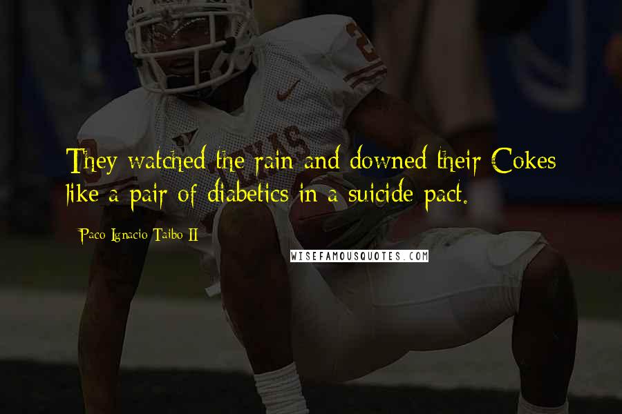 Paco Ignacio Taibo II Quotes: They watched the rain and downed their Cokes like a pair of diabetics in a suicide pact.