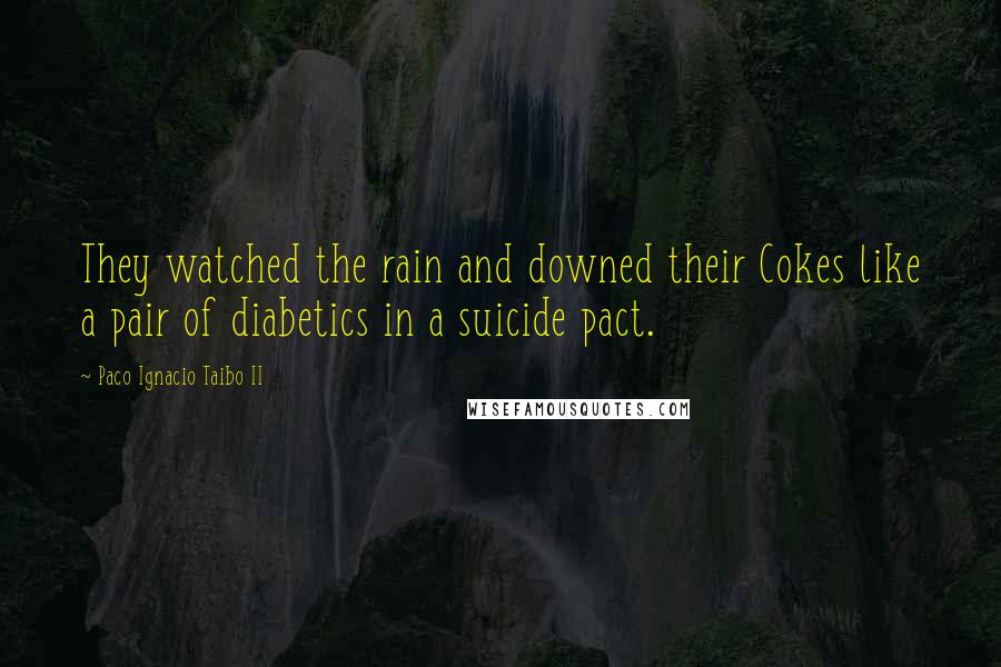Paco Ignacio Taibo II Quotes: They watched the rain and downed their Cokes like a pair of diabetics in a suicide pact.