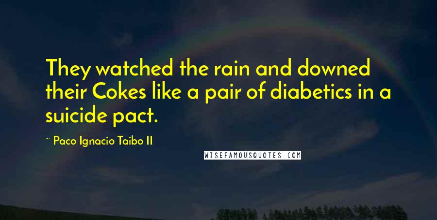 Paco Ignacio Taibo II Quotes: They watched the rain and downed their Cokes like a pair of diabetics in a suicide pact.