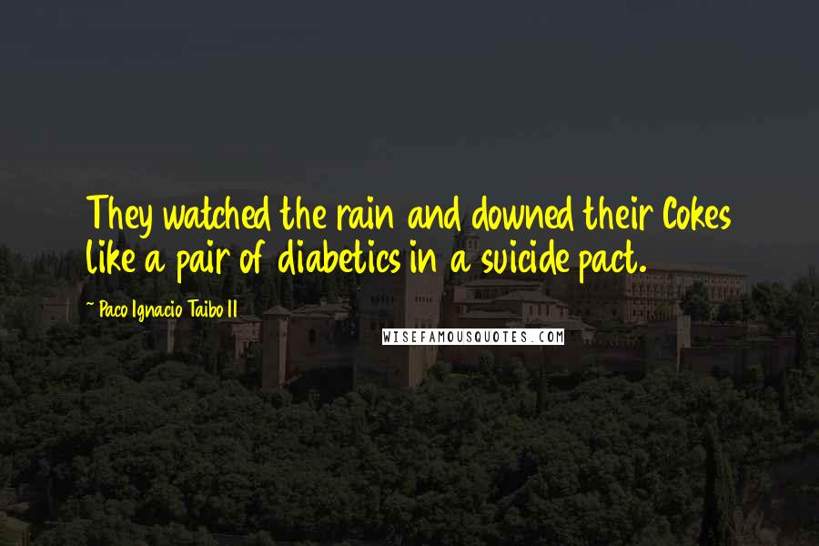 Paco Ignacio Taibo II Quotes: They watched the rain and downed their Cokes like a pair of diabetics in a suicide pact.