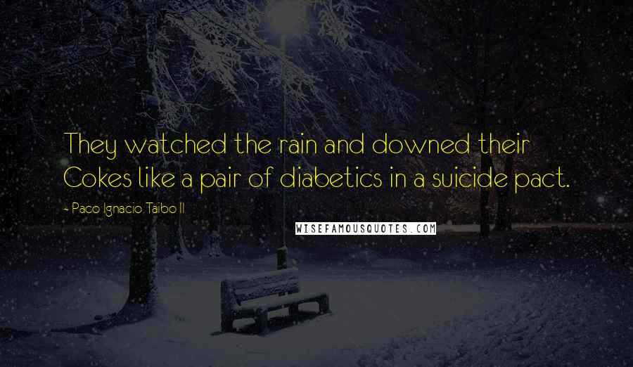 Paco Ignacio Taibo II Quotes: They watched the rain and downed their Cokes like a pair of diabetics in a suicide pact.