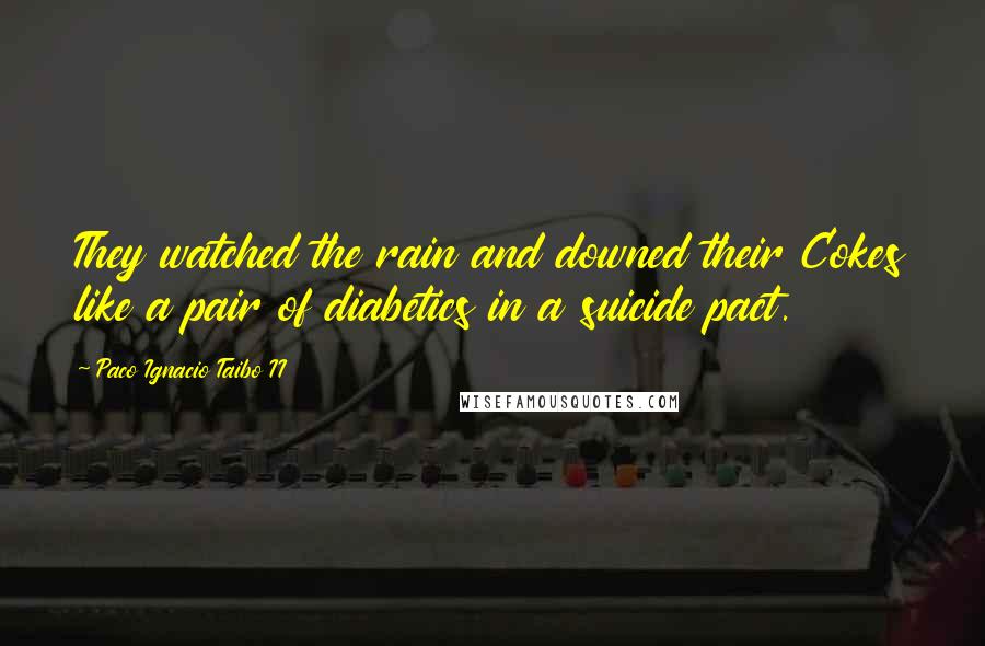 Paco Ignacio Taibo II Quotes: They watched the rain and downed their Cokes like a pair of diabetics in a suicide pact.