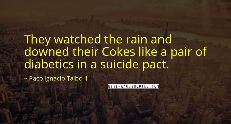 Paco Ignacio Taibo II Quotes: They watched the rain and downed their Cokes like a pair of diabetics in a suicide pact.