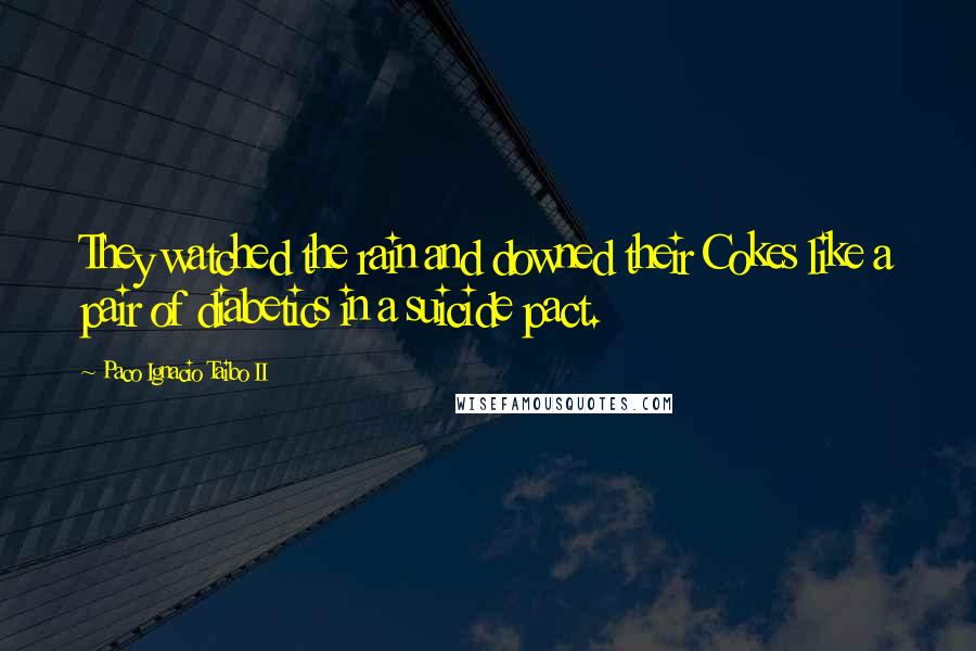 Paco Ignacio Taibo II Quotes: They watched the rain and downed their Cokes like a pair of diabetics in a suicide pact.