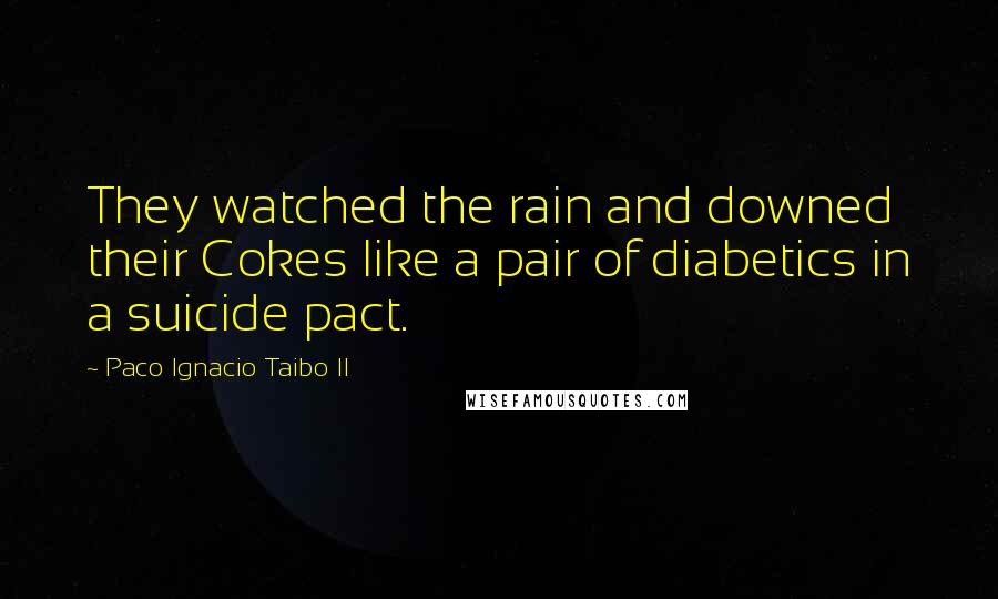 Paco Ignacio Taibo II Quotes: They watched the rain and downed their Cokes like a pair of diabetics in a suicide pact.