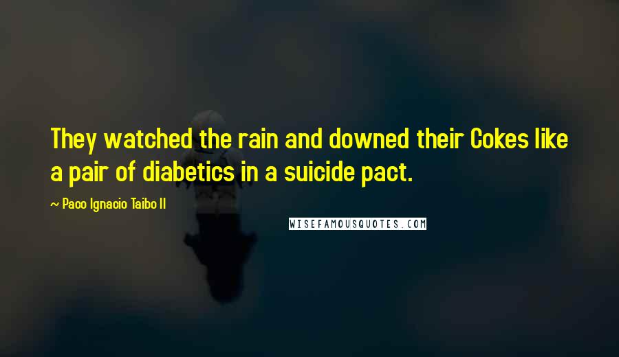 Paco Ignacio Taibo II Quotes: They watched the rain and downed their Cokes like a pair of diabetics in a suicide pact.