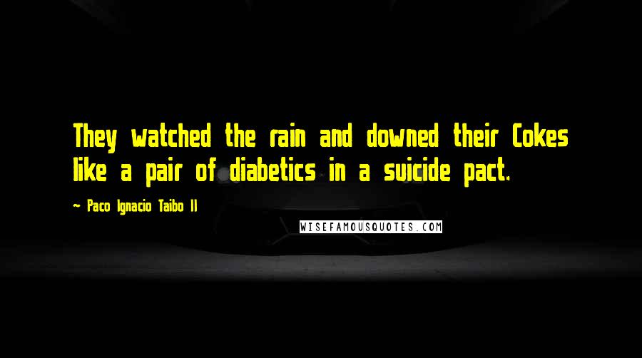 Paco Ignacio Taibo II Quotes: They watched the rain and downed their Cokes like a pair of diabetics in a suicide pact.