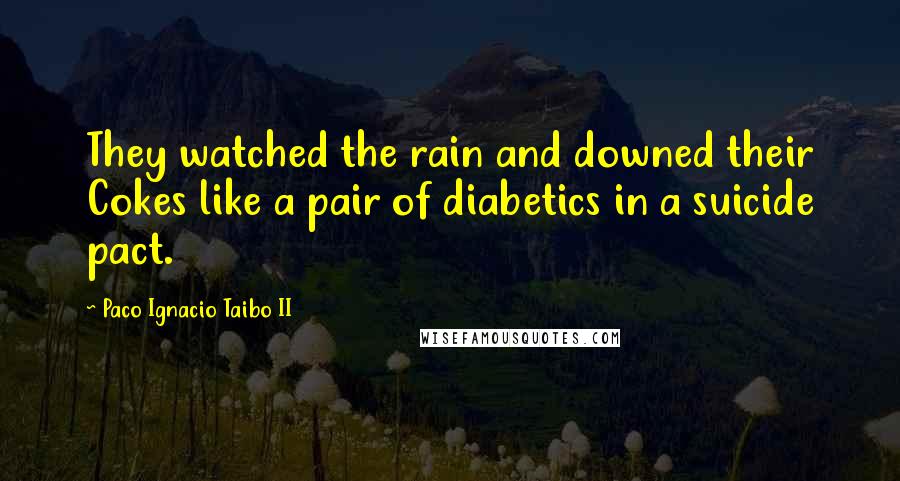 Paco Ignacio Taibo II Quotes: They watched the rain and downed their Cokes like a pair of diabetics in a suicide pact.