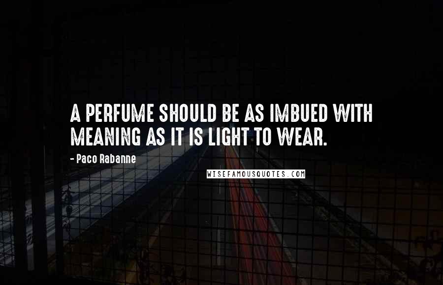 Paco Rabanne Quotes: A PERFUME SHOULD BE AS IMBUED WITH MEANING AS IT IS LIGHT TO WEAR.