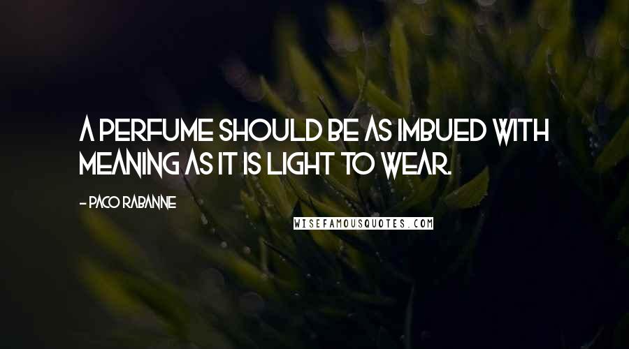 Paco Rabanne Quotes: A PERFUME SHOULD BE AS IMBUED WITH MEANING AS IT IS LIGHT TO WEAR.