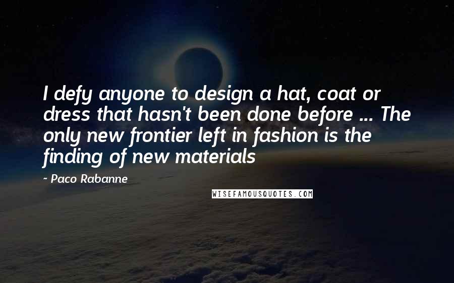 Paco Rabanne Quotes: I defy anyone to design a hat, coat or dress that hasn't been done before ... The only new frontier left in fashion is the finding of new materials