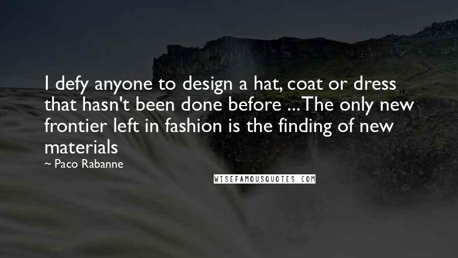 Paco Rabanne Quotes: I defy anyone to design a hat, coat or dress that hasn't been done before ... The only new frontier left in fashion is the finding of new materials